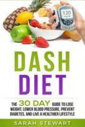 Dash Diet : The 30 Day Guide to Lose Weight, Lower Blood Pressure, Prevent Diabetes, and Live a Healthier Lifestyle