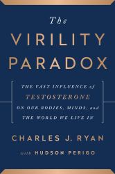 The Virility Paradox : The Vast Influence of Testosterone on Our Bodies, Minds, and the World We Live In