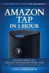 Amazon Tap in 1 Hour: the Complete Guide for Beginners - Change Your Life, Create Your Smart Home and Do Any-Thing with Alexa!