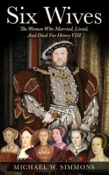 Six Wives : The Women Who Married, Lived, and Died for Henry VIII