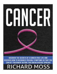 Cancer : Discover the Secrets of a Cancer Free Life and Discover How to Recognize Possible Symptoms So That You Can Get Treatment Before This Dread Disease Spreads