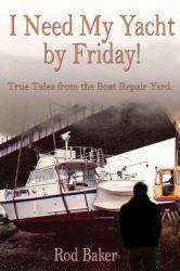 I Need My Yacht by Friday : True Tales from the Boat Repair Yard