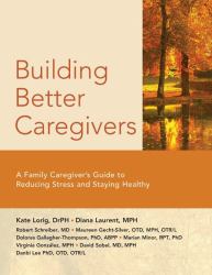 Building Better Caregivers : A Caregiver's Guide to Reducing Stress and Staying Healthy