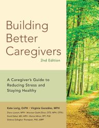 Building Better Caregivers : A Caregivers Guide to Reducing Stress and Staying Healthy
