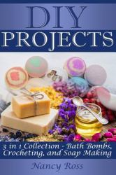 DIY Projects : 3 in 1 Collection - Bath Bombs, Crocheting, and Soap Making