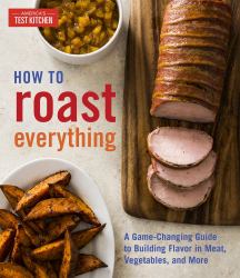How to Roast Everything : A Game-Changing Guide to Building Flavor in Meat, Vegetables, and More