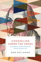 Counseling under the Cross : How Martin Luther Applied the Gospel to Daily Life