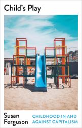 Child's Play : Childhood in and Against Capitalism