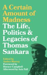 A Certain Amount of Madness : The Life Politics and Legacies of Thomas Sankara