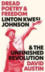 Dread Poetry and Freedom : Linton Kwesi Johnson and the Unfinished Revolution