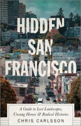 Hidden San Francisco : A Guide to Lost Landscapes, Unsung Heroes and Radical Histories