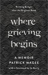 Where Grieving Begins : Building Bridges after the Brighton Bomb - a Memoir