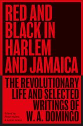 Red and Black in Harlem and Jamaica : The Revolutionary Life and Selected Writings of W. A. Domingo