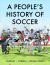 A People's History of Soccer : A Graphic Chronicle A People's History of Soccer : A Graphic Chronicle