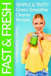 Fast and Fresh: Simple and Tasty Green Smoothie Cleanse Recipes : Detox Delicious Smoothie for Weight Loss and Healthy Life