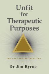 Unfit for Therapeutic Purposes : The Case Against Rational Emotive and Cognitive Behavioural Therapy (RE and CBT)