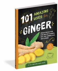 101 Amazing Uses for Ginger : Reduce Muscle Pain, Fight Motion Sickness, Heal the Common Cold and 98 More!