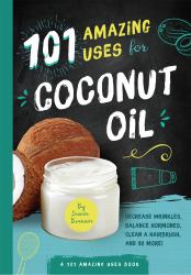 101 Amazing Uses for Coconut Oil : Reduce Wrinkles, Balance Hormones, Clean a Hairbrush and 98 More!