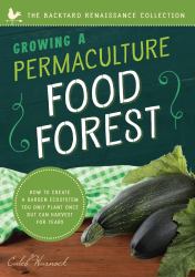 Growing a Permaculture Food Forest : How to Create a Garden Ecosystem You Only Plant Once but Can Harvest for Years