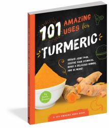 101 Amazing Uses for Turmeric : Reduce Joint Pain, Soothe Your Stomach, Make a Delicious Dinner, and 98 More!