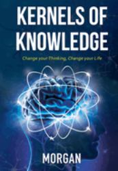 Kernels of Knowledge : Change Your Thinking, Change Your Life