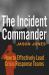 The Incident Commander : How to Effectively Lead Crisis Response Teams