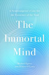 The Immortal Mind : A Neurosurgeon's Case for the Existence of the Soul