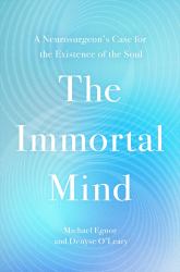 The Immortal Mind : A Neurosurgeon's Case for the Existence of the Soul