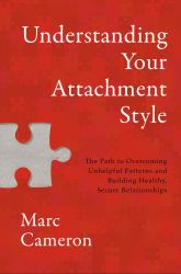 Understanding Your Attachment Style : The Path to Overcoming Unhelpful Patterns and Building Healthy, Secure Relationships