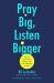 Pray Big, Listen Bigger : The Art of Powerful Prayers and Life-Changing Answers