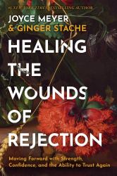 Healing the Wounds of Rejection : Moving Forward with Strength, Confidence, and the Ability to Trust Again
