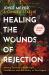 Healing the Wounds of Rejection : Moving Forward with Strength, Confidence, and the Ability to Trust Again