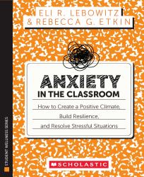 Anxiety in the Classroom: How to Create a Positive Climate, Build Students' Resilience, and Resolve Stressful Situations