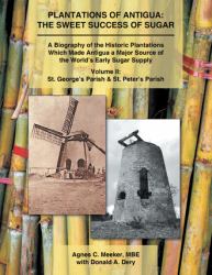 Plantations of Antigua: the Sweet Success of Sugar : A Biography of the Historic Plantations Which Made Antigua a Major Source of the World's Early Sugar Supply