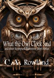What the Owl Clock Said : Four Original Short Stories in the Steampunk Steamstress World