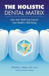 The Holistic Dental Matrix : How Teeth Can Control Your Health and Well-Being