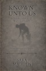Known unto Us the Hidden History of War's Caretakers