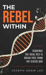 The Rebel Within : Sequence the Ideal Self & Break Free from the Status Quo