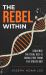 The Rebel Within : Sequence the Ideal Self & Break Free from the Status Quo The Rebel Within : Sequence the Ideal Self & Break Free from the Status Quo