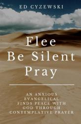 Flee, Be Silent, Pray : An Anxious Evangelical Finds Peace with God Through Contemplative Prayer