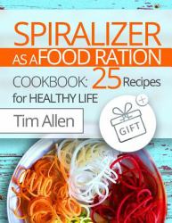 Spiralizer As a Food Ration : Cookbook 25 Recipes for Healthy Life