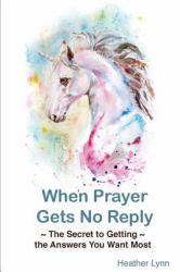 When Prayer Gets No Reply : :the Secret to Getting the Answers You Want Most