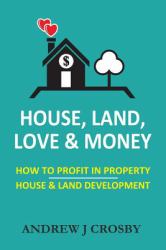 House, Land, Love and Money : How to Profit in Property. House and Land Development