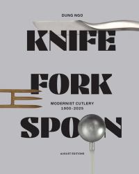 Knife Fork Spoon : Modernist Cutlery 1900-2025