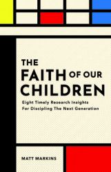 The Faith of Our Children : Eight Timely Research Insights for Discipling the Next Generation