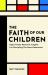 The Faith of Our Children : Eight Timely Research Insights for Discipling the Next Generation