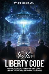 The Liberty Code : How the Founders' Secret Writings Expose the UFO Agenda and the Coming Alien Crisis