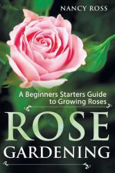 Rose Gardening : A Beginners Starters Guide to Growing Roses