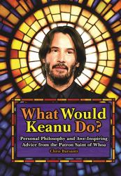What Would Keanu Do? : Personal Philosophy and Awe-Inspiring Advice from the Patron Saint of Whoa