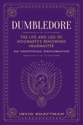 Dumbledore : The Life and Lies of Hogwarts's Renowned Headmaster: an Unofficial Exploration